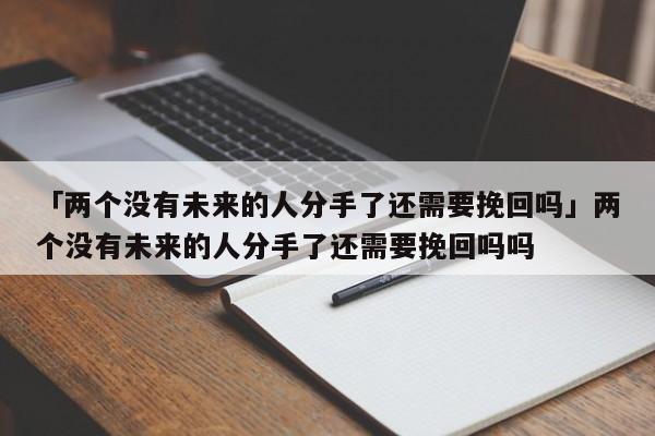 「两个没有未来的人分手了还需要挽回吗」两个没有未来的人分手了还需要挽回吗吗