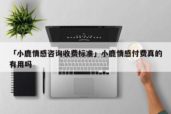 「小鹿情感咨询收费标准」小鹿情感付费真的有用吗