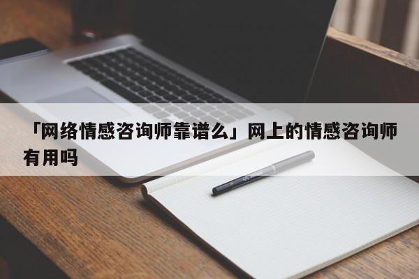 「网络情感咨询师靠谱么」网上的情感咨询师有用吗