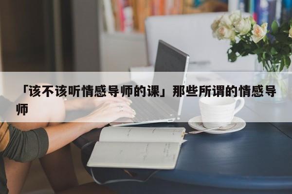 「该不该听情感导师的课」那些所谓的情感导师