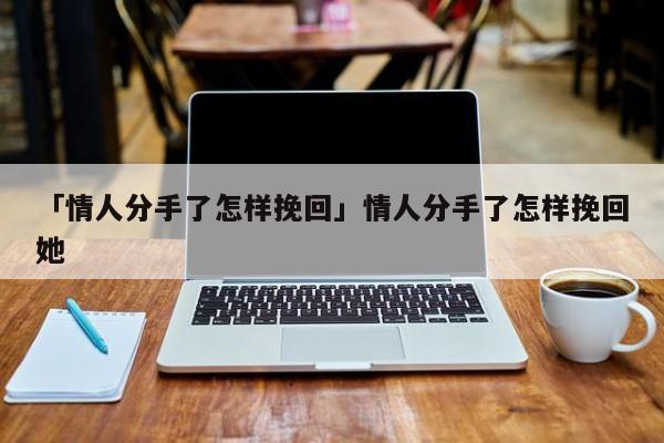 「情人分手了怎样挽回」情人分手了怎样挽回她