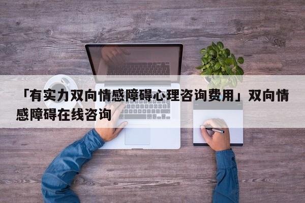 「有实力双向情感障碍心理咨询费用」双向情感障碍在线咨询