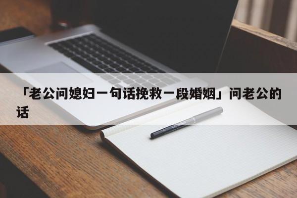 「老公问媳妇一句话挽救一段婚姻」问老公的话