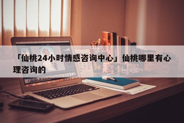 「仙桃24小时情感咨询中心」仙桃哪里有心理咨询的