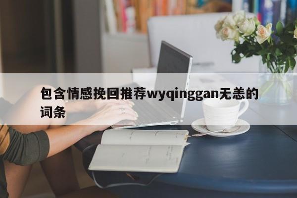 包含情感挽回推荐wyqinggan无恙的词条