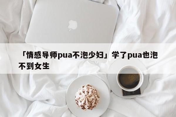 「情感导师pua不泡少妇」学了pua也泡不到女生