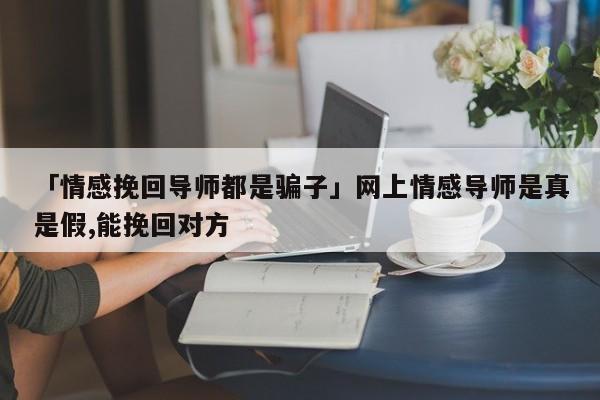 「情感挽回导师都是骗子」网上情感导师是真是假,能挽回对方