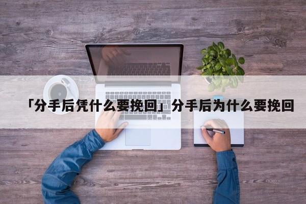 「分手后凭什么要挽回」分手后为什么要挽回