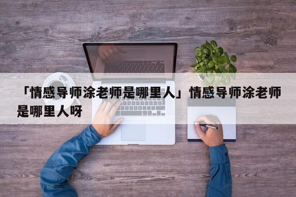 「情感导师涂老师是哪里人」情感导师涂老师是哪里人呀