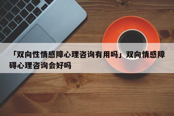 「双向性情感障心理咨询有用吗」双向情感障碍心理咨询会好吗