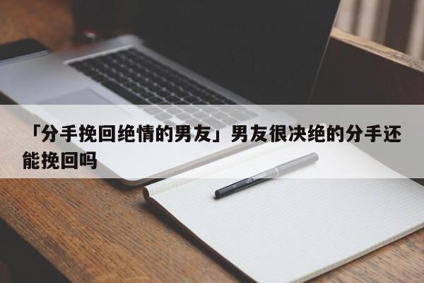 「分手挽回绝情的男友」男友很决绝的分手还能挽回吗