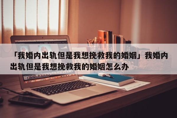 「我婚内出轨但是我想挽救我的婚姻」我婚内出轨但是我想挽救我的婚姻怎么办