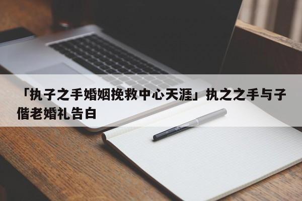 「执子之手婚姻挽救中心天涯」执之之手与子偕老婚礼告白