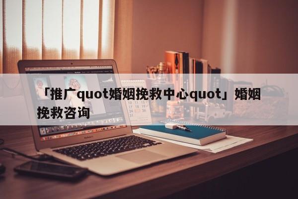 「推广quot婚姻挽救中心quot」婚姻挽救咨询