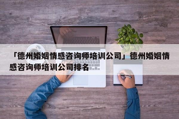 「德州婚姻情感咨询师培训公司」德州婚姻情感咨询师培训公司排名