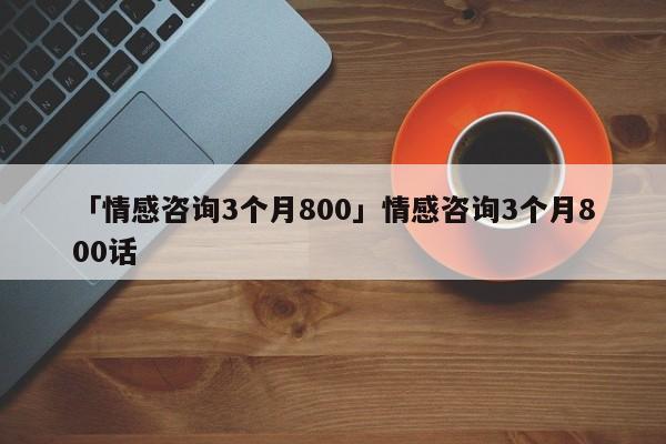 「情感咨询3个月800」情感咨询3个月800话