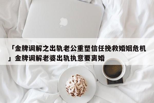 「金牌调解之出轨老公重塑信任挽救婚姻危机」金牌调解老婆出轨执意要离婚