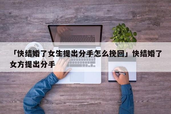 「快结婚了女生提出分手怎么挽回」快结婚了女方提出分手