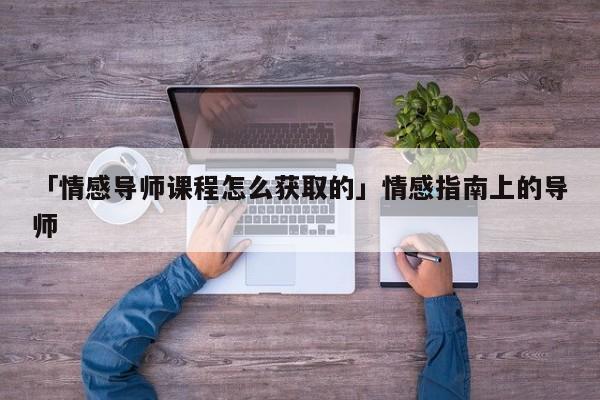 「情感导师课程怎么获取的」情感指南上的导师