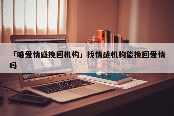 「唯爱情感挽回机构」找情感机构能挽回爱情吗