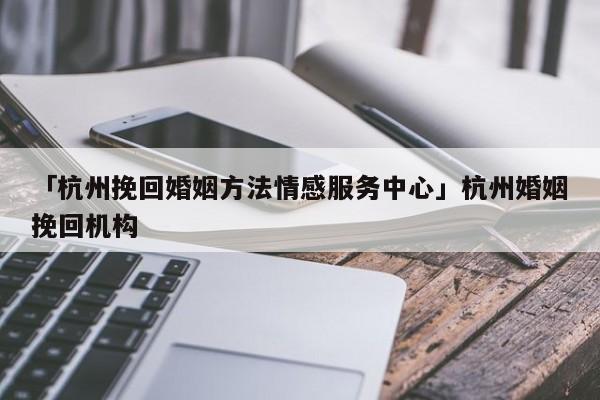 「杭州挽回婚姻方法情感服务中心」杭州婚姻挽回机构