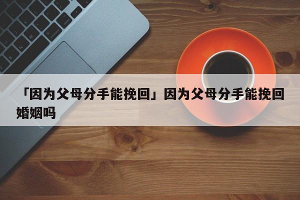 「因为父母分手能挽回」因为父母分手能挽回婚姻吗