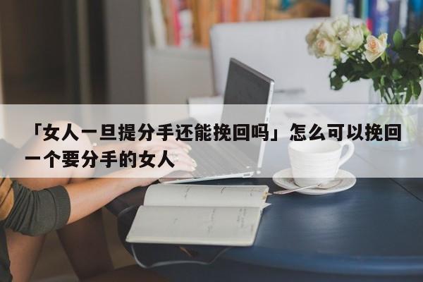 「女人一旦提分手还能挽回吗」怎么可以挽回一个要分手的女人