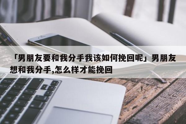 「男朋友要和我分手我该如何挽回呢」男朋友想和我分手,怎么样才能挽回