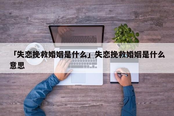 「失恋挽救婚姻是什么」失恋挽救婚姻是什么意思