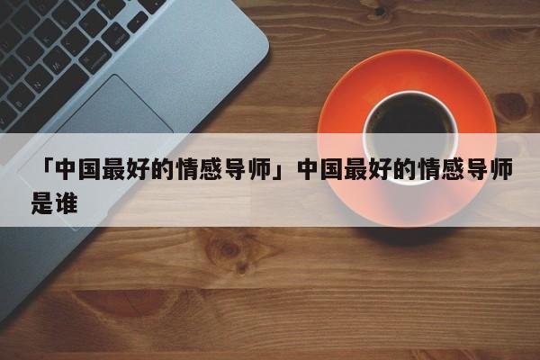 「中国最好的情感导师」中国最好的情感导师是谁