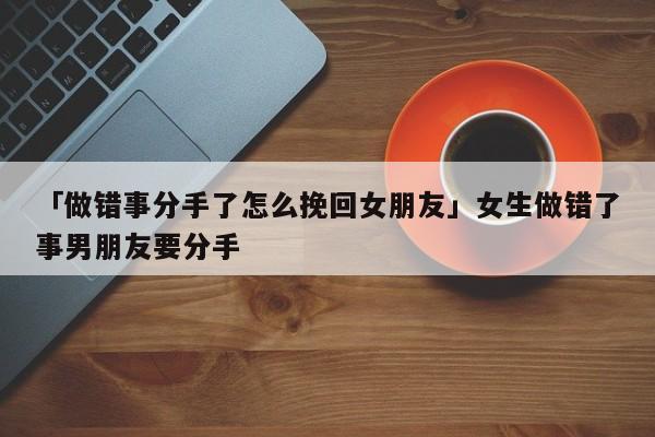 「做错事分手了怎么挽回女朋友」女生做错了事男朋友要分手