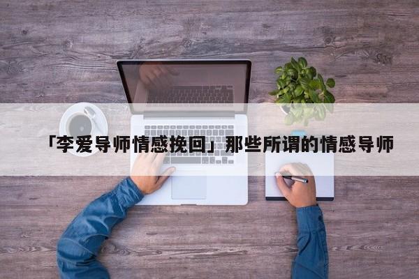 「李爱导师情感挽回」那些所谓的情感导师