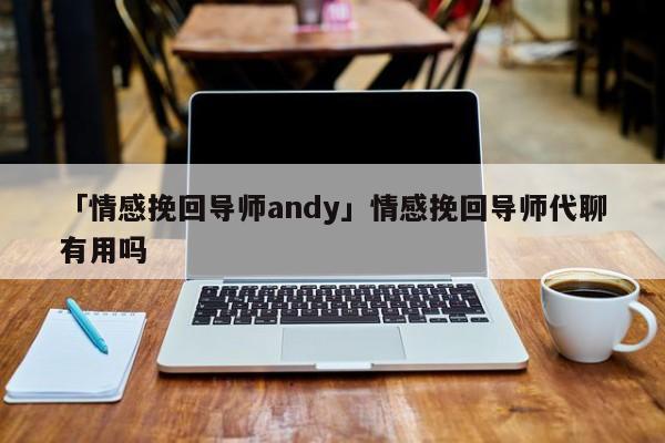 「情感挽回导师andy」情感挽回导师代聊有用吗