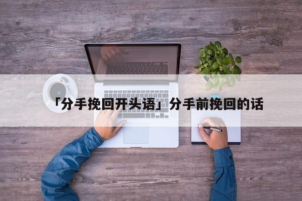 「分手挽回开头语」分手前挽回的话