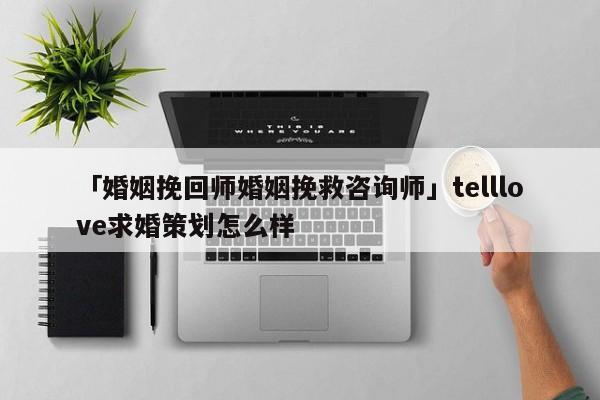 「婚姻挽回师婚姻挽救咨询师」telllove求婚策划怎么样