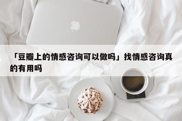 「豆瓣上的情感咨询可以做吗」找情感咨询真的有用吗