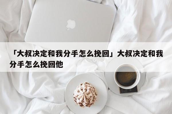 「大叔决定和我分手怎么挽回」大叔决定和我分手怎么挽回他