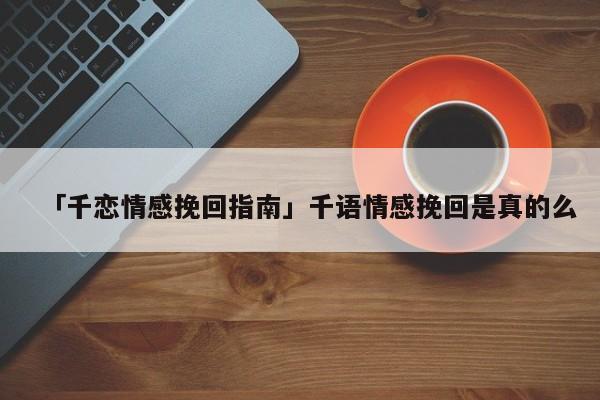 「千恋情感挽回指南」千语情感挽回是真的么