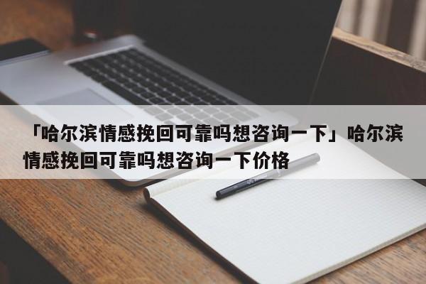 「哈尔滨情感挽回可靠吗想咨询一下」哈尔滨情感挽回可靠吗想咨询一下价格