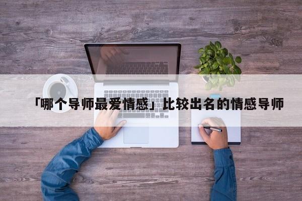 「哪个导师最爱情感」比较出名的情感导师