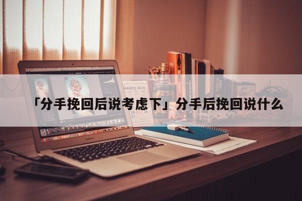 「分手挽回后说考虑下」分手后挽回说什么