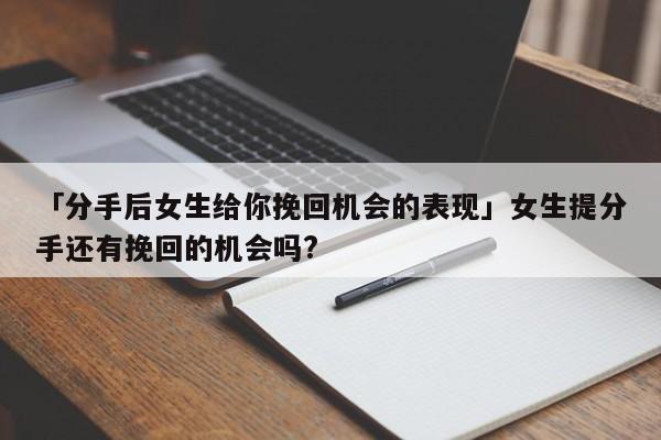 「分手后女生给你挽回机会的表现」女生提分手还有挽回的机会吗?