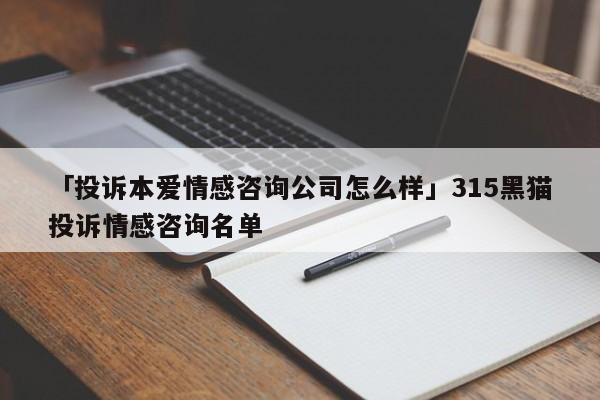 「投诉本爱情感咨询公司怎么样」315黑猫投诉情感咨询名单