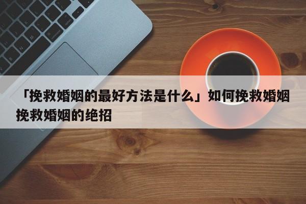 「挽救婚姻的最好方法是什么」如何挽救婚姻挽救婚姻的绝招