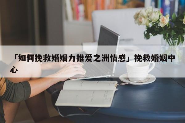 「如何挽救婚姻力推爱之洲情感」挽救婚姻中心