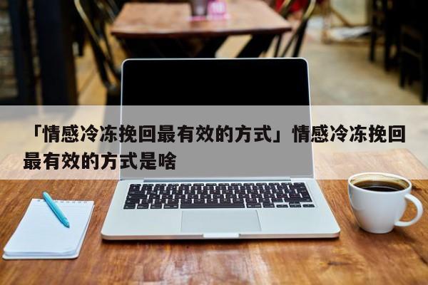 「情感冷冻挽回最有效的方式」情感冷冻挽回最有效的方式是啥