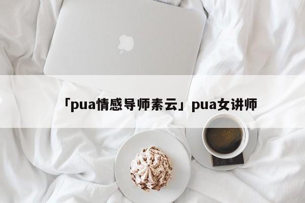 「pua情感导师素云」pua女讲师