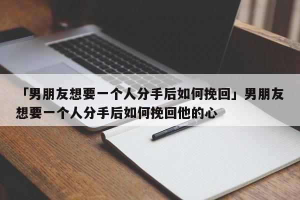 「男朋友想要一个人分手后如何挽回」男朋友想要一个人分手后如何挽回他的心