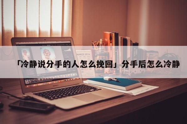 「冷静说分手的人怎么挽回」分手后怎么冷静