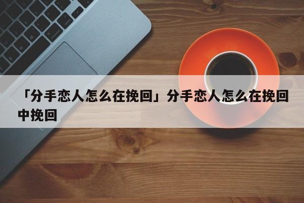 「分手恋人怎么在挽回」分手恋人怎么在挽回中挽回